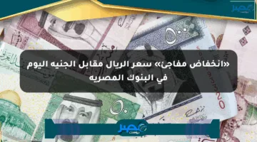 «انخفاض مفاجئ» سعر الريال مقابل الجنيه اليوم في البنوك المصرية